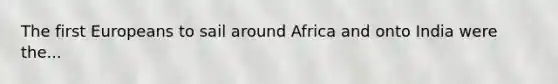 The first Europeans to sail around Africa and onto India were the...