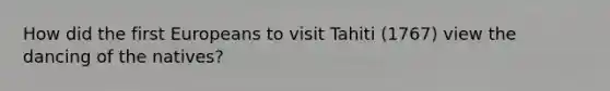 How did the first Europeans to visit Tahiti (1767) view the dancing of the natives?