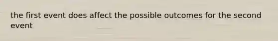 the first event does affect the possible outcomes for the second event