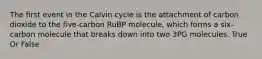 The first event in the Calvin cycle is the attachment of carbon dioxide to the five-carbon RuBP molecule, which forms a six-carbon molecule that breaks down into two 3PG molecules. True Or False