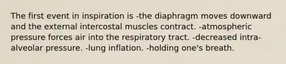 The first event in inspiration is -the diaphragm moves downward and the external intercostal muscles contract. -atmospheric pressure forces air into the respiratory tract. -decreased intra-alveolar pressure. -lung inflation. -holding one's breath.