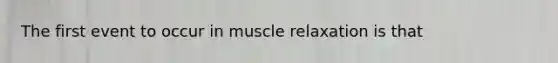 The first event to occur in muscle relaxation is that