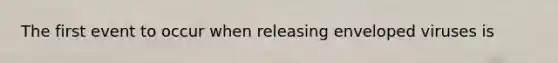 The first event to occur when releasing enveloped viruses is