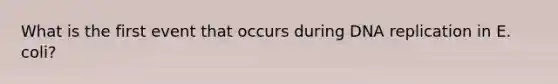 What is the first event that occurs during <a href='https://www.questionai.com/knowledge/kofV2VQU2J-dna-replication' class='anchor-knowledge'>dna replication</a> in E. coli?