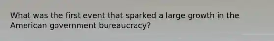 What was the first event that sparked a large growth in the American government bureaucracy?