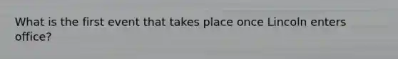 What is the first event that takes place once Lincoln enters office?