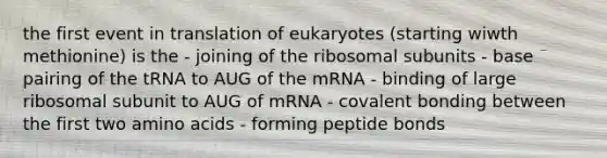 the first event in translation of eukaryotes (starting wiwth methionine) is the - joining of the ribosomal subunits - base pairing of the tRNA to AUG of the mRNA - binding of large ribosomal subunit to AUG of mRNA - covalent bonding between the first two <a href='https://www.questionai.com/knowledge/k9gb720LCl-amino-acids' class='anchor-knowledge'>amino acids</a> - forming peptide bonds