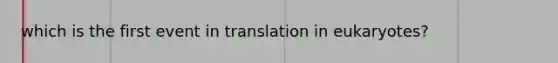 which is the first event in translation in eukaryotes?