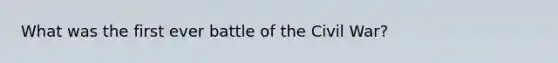 What was the first ever battle of the Civil War?