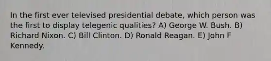 In the first ever televised presidential debate, which person was the first to display telegenic qualities? A) George W. Bush. B) Richard Nixon. C) Bill Clinton. D) Ronald Reagan. E) John F Kennedy.