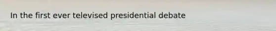 In the first ever televised presidential debate