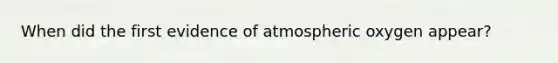 When did the first evidence of atmospheric oxygen appear?