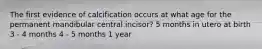 The first evidence of calcification occurs at what age for the permanent mandibular central incisor? 5 months in utero at birth 3 - 4 months 4 - 5 months 1 year