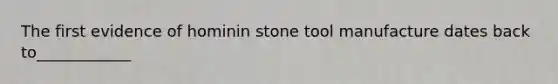 The first evidence of hominin stone tool manufacture dates back to____________