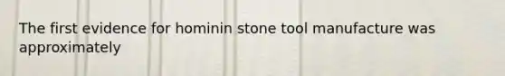 The first evidence for hominin stone tool manufacture was approximately