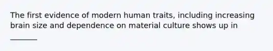 The first evidence of modern human traits, including increasing brain size and dependence on material culture shows up in _______