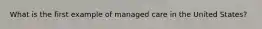 What is the first example of managed care in the United States?