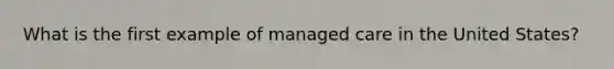 What is the first example of managed care in the United States?