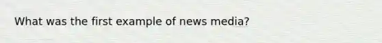 What was the first example of news media?