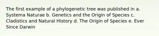 The first example of a phylogenetic tree was published in a. Systema Naturae b. Genetics and the Origin of Species c. Cladistics and Natural History d. The Origin of Species e. Ever Since Darwin