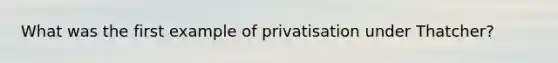 What was the first example of privatisation under Thatcher?