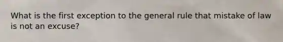 What is the first exception to the general rule that mistake of law is not an excuse?