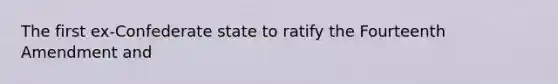 The first ex-Confederate state to ratify the Fourteenth Amendment and