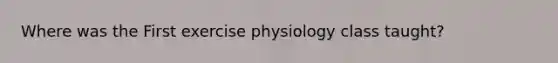 Where was the First exercise physiology class taught?