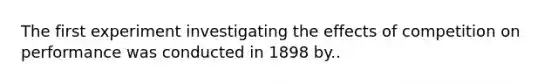 The first experiment investigating the effects of competition on performance was conducted in 1898 by..