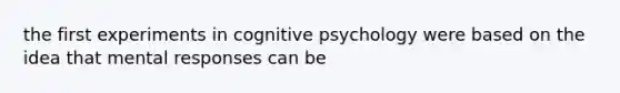 the first experiments in cognitive psychology were based on the idea that mental responses can be