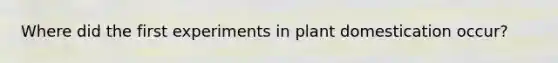 Where did the first experiments in plant domestication occur?