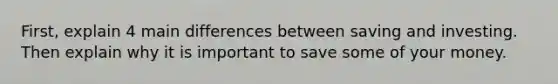 First, explain 4 main differences between saving and investing. Then explain why it is important to save some of your money.