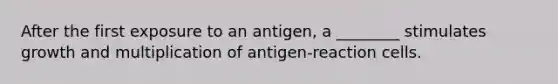 After the first exposure to an antigen, a ________ stimulates growth and multiplication of antigen-reaction cells.