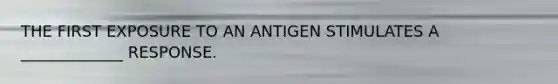 THE FIRST EXPOSURE TO AN ANTIGEN STIMULATES A _____________ RESPONSE.