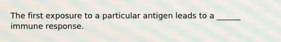 The first exposure to a particular antigen leads to a ______ immune response.