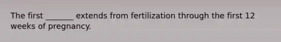 The first _______ extends from fertilization through the first 12 weeks of pregnancy.