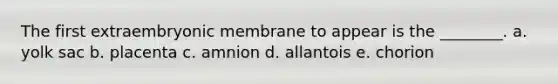 The first extraembryonic membrane to appear is the ________. a. yolk sac b. placenta c. amnion d. allantois e. chorion