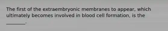 The first of the extraembryonic membranes to appear, which ultimately becomes involved in blood cell formation, is the ________.