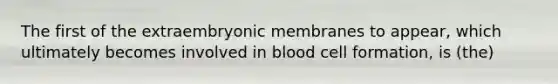 The first of the extraembryonic membranes to appear, which ultimately becomes involved in blood cell formation, is (the)