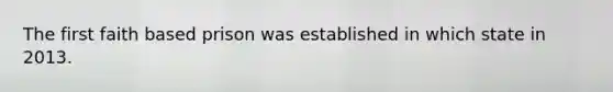 The first faith based prison was established in which state in 2013.