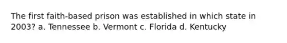 ​The first faith-based prison was established in which state in 2003? ​a. Tennessee ​b. Vermont c. ​Florida ​d. Kentucky