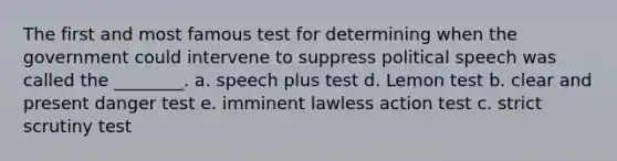 The first and most famous test for determining when the government could intervene to suppress political speech was called the ________. a. speech plus test d. Lemon test b. clear and present danger test e. imminent lawless action test c. strict scrutiny test