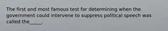 The first and most famous test for determining when the government could intervene to suppress political speech was called the_____.