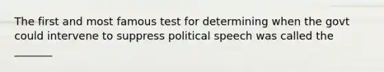 The first and most famous test for determining when the govt could intervene to suppress political speech was called the _______