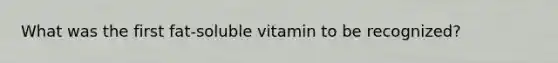 What was the first fat-soluble vitamin to be recognized?