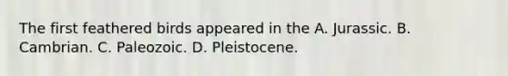 The first feathered birds appeared in the A. Jurassic. B. Cambrian. C. Paleozoic. D. Pleistocene.