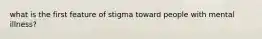 what is the first feature of stigma toward people with mental illness?