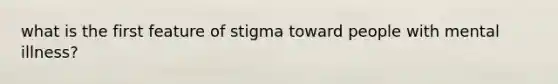 what is the first feature of stigma toward people with mental illness?