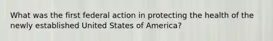 What was the first federal action in protecting the health of the newly established United States of America?