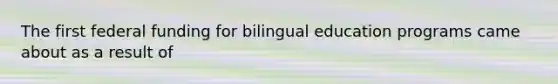 The first federal funding for bilingual education programs came about as a result of